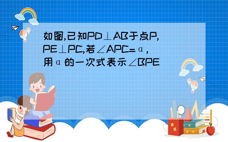 如图,已知PD⊥AB于点P,PE⊥PC,若∠APC=α,用α的一次式表示∠BPE