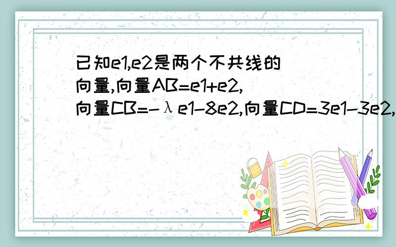 已知e1,e2是两个不共线的向量,向量AB=e1+e2,向量CB=-λe1-8e2,向量CD=3e1-3e2,若A,B,D在同一条直线上,求实数λ的值