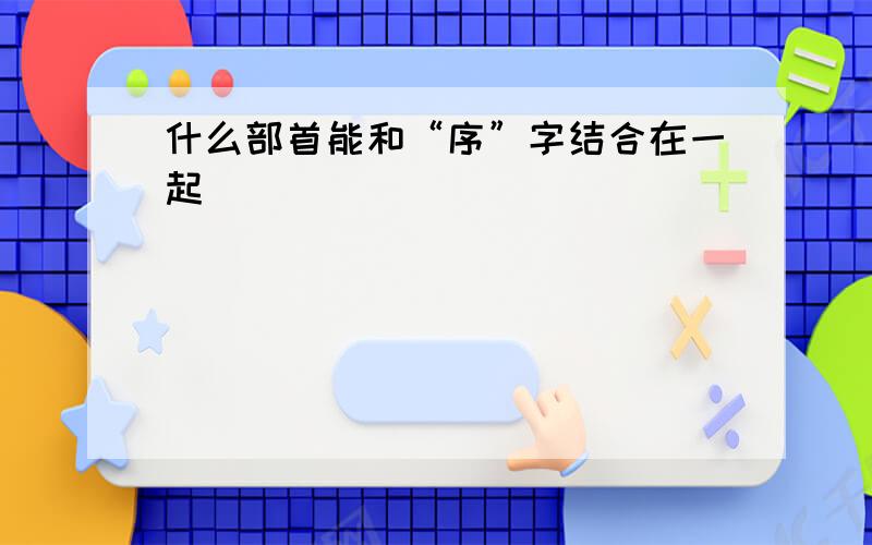 什么部首能和“序”字结合在一起