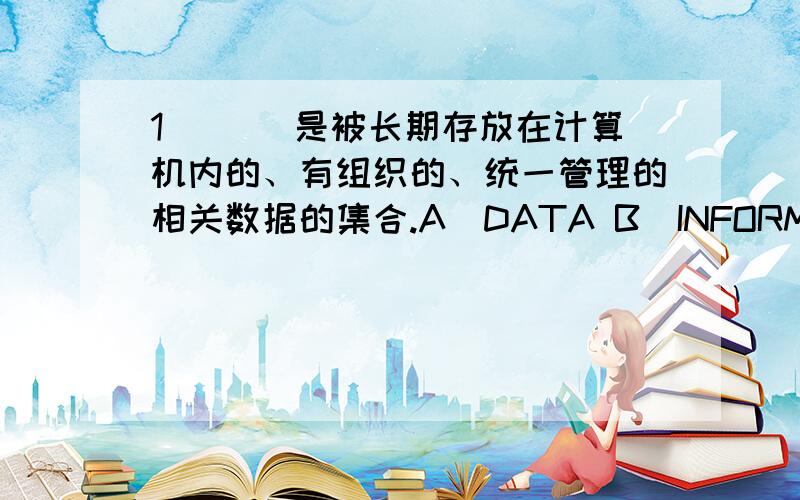 1．（ ）是被长期存放在计算机内的、有组织的、统一管理的相关数据的集合.A．DATA B．INFORMATION C．DB