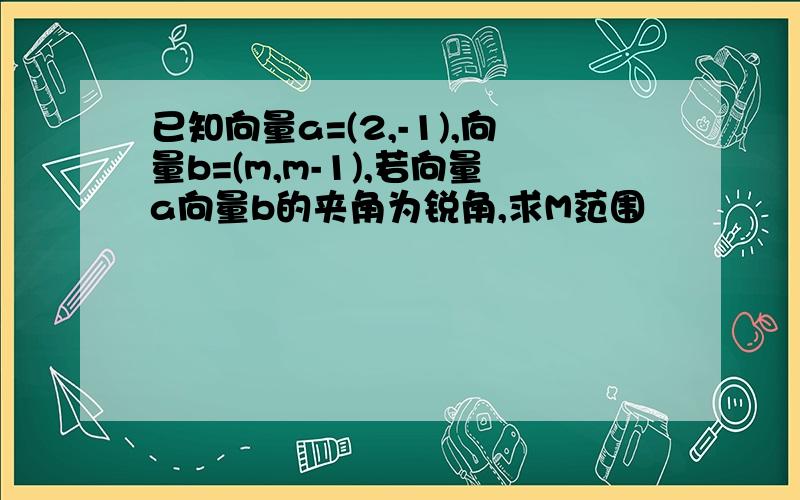 已知向量a=(2,-1),向量b=(m,m-1),若向量a向量b的夹角为锐角,求M范围