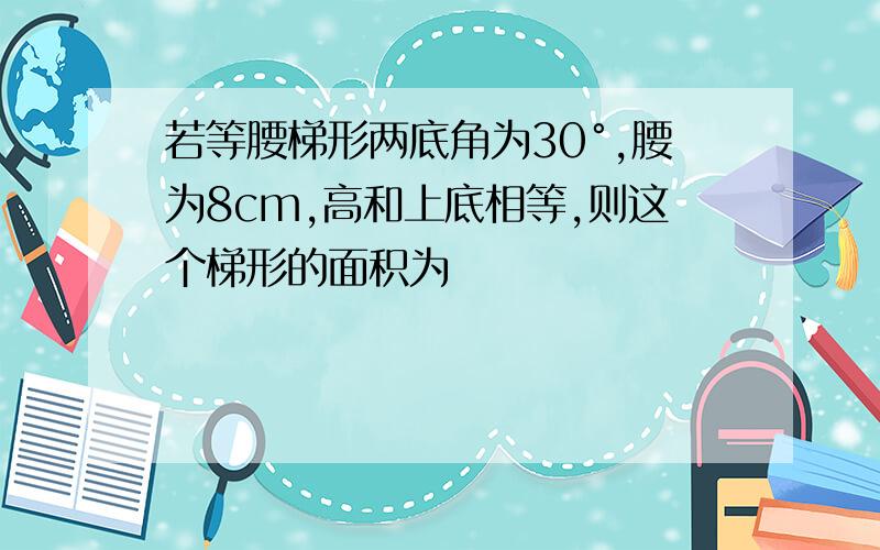 若等腰梯形两底角为30°,腰为8cm,高和上底相等,则这个梯形的面积为