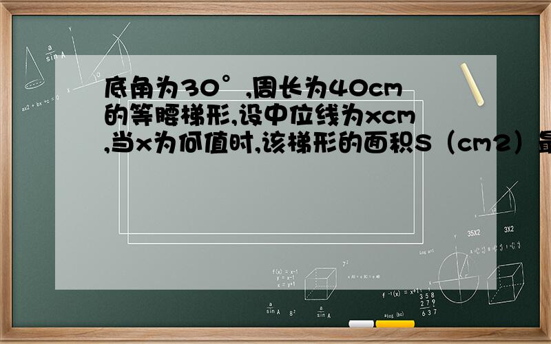 底角为30°,周长为40cm的等腰梯形,设中位线为xcm,当x为何值时,该梯形的面积S（cm2）最大?最大面积是如图,底角为30°,周长为40cm的等腰梯形,设中位线为xcm,当x为何值时,该梯形的面积S（c㎡）最大