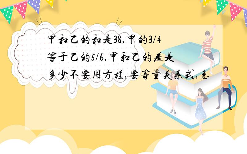 甲和乙的和是38,甲的3/4等于乙的5/6,甲和乙的差是多少不要用方程,要等量关系式,急