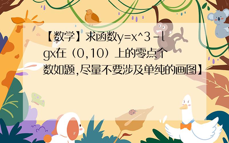 【数学】求函数y=x^3-lgx在（0,10）上的零点个数如题,尽量不要涉及单纯的画图】