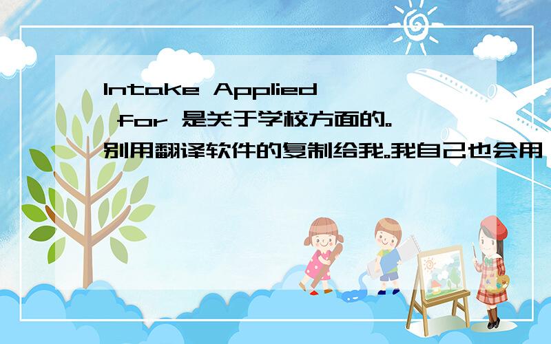 Intake Applied for 是关于学校方面的。别用翻译软件的复制给我。我自己也会用