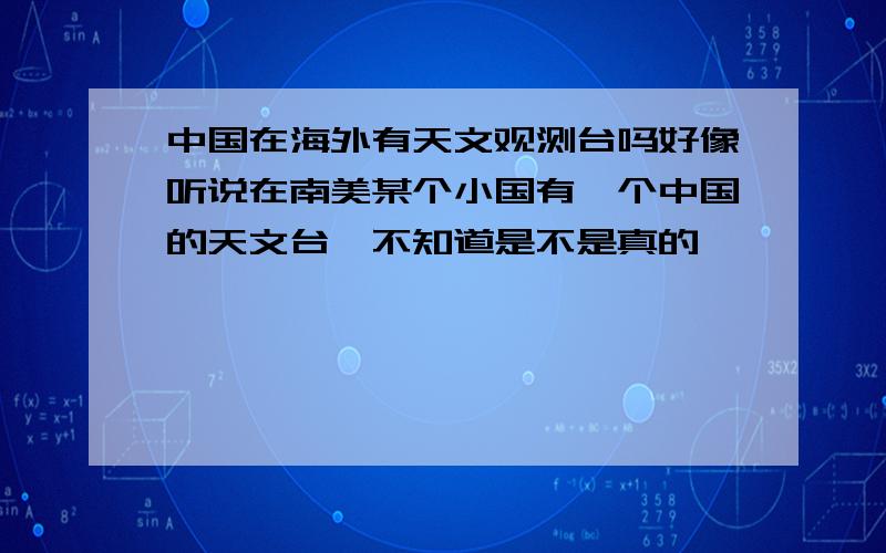 中国在海外有天文观测台吗好像听说在南美某个小国有一个中国的天文台,不知道是不是真的