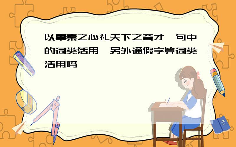 以事秦之心礼天下之奇才一句中的词类活用,另外通假字算词类活用吗