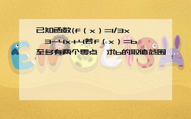 已知函数(f（x）=1/3x^3-4x+4若f（x）=b至多有两个零点,求b的取值范围