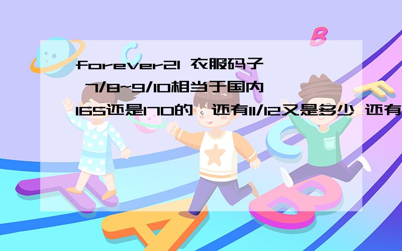 forever21 衣服码子 7/8~9/10相当于国内165还是170的,还有11/12又是多少 还有英国码子8~10号又是多少12~14又是多少.希望一个码子一个码子地挨到回答 不要全部都写到一起 不然我又要昏了