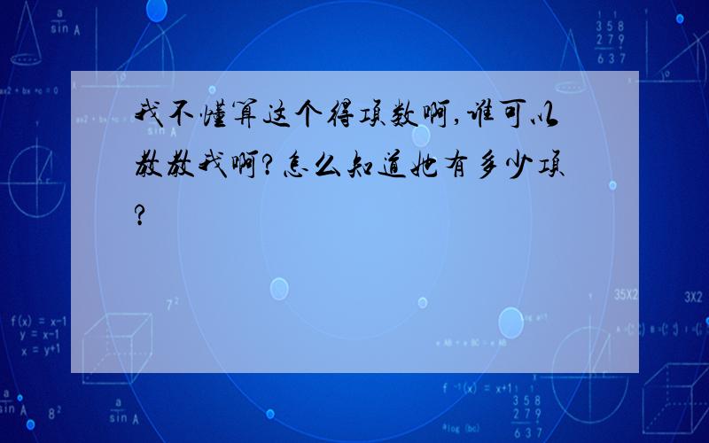 我不懂算这个得项数啊,谁可以教教我啊?怎么知道她有多少项?