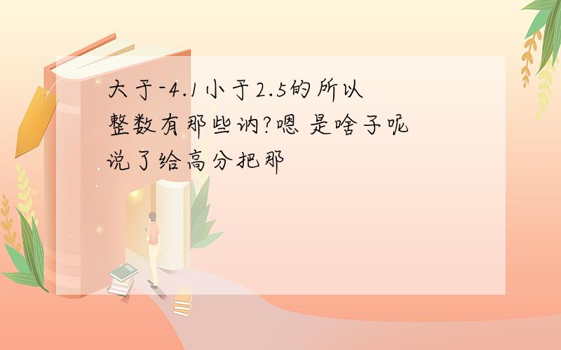 大于-4.1小于2.5的所以整数有那些讷?嗯 是啥子呢 说了给高分把那