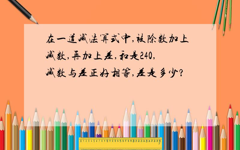 在一道减法算式中,被除数加上减数,再加上差,和是240,减数与差正好相等,差是多少?