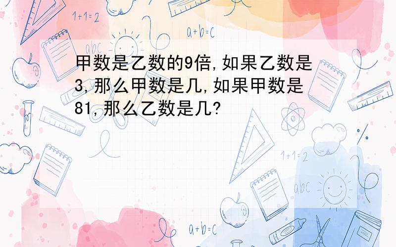 甲数是乙数的9倍,如果乙数是3,那么甲数是几,如果甲数是81,那么乙数是几?