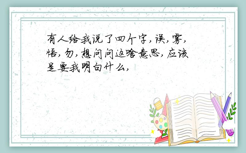 有人给我说了四个字,误,雾,悟,勿,想问问这啥意思,应该是要我明白什么,