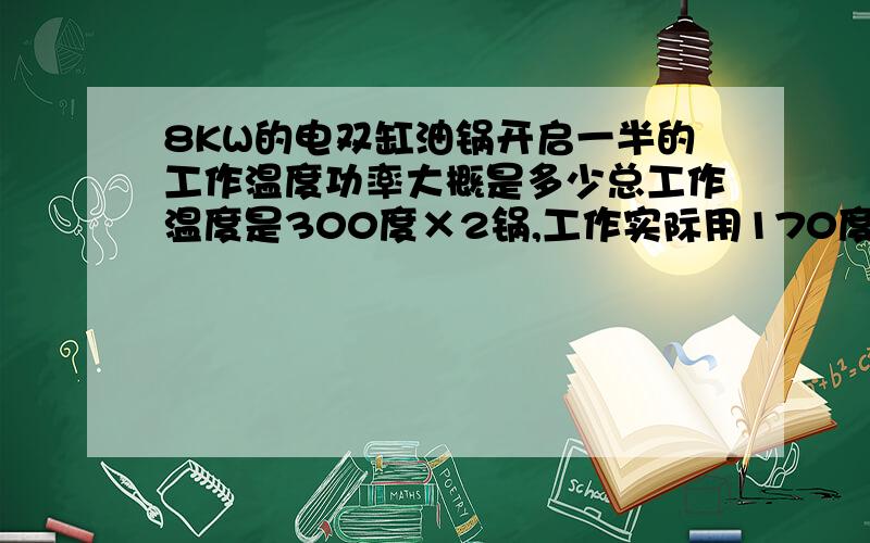 8KW的电双缸油锅开启一半的工作温度功率大概是多少总工作温度是300度×2锅,工作实际用170度×2锅,这样实际使用的功率大概是多少呢?就是两个电油炸锅,每一个分别是4KW的功率,每一个的最高