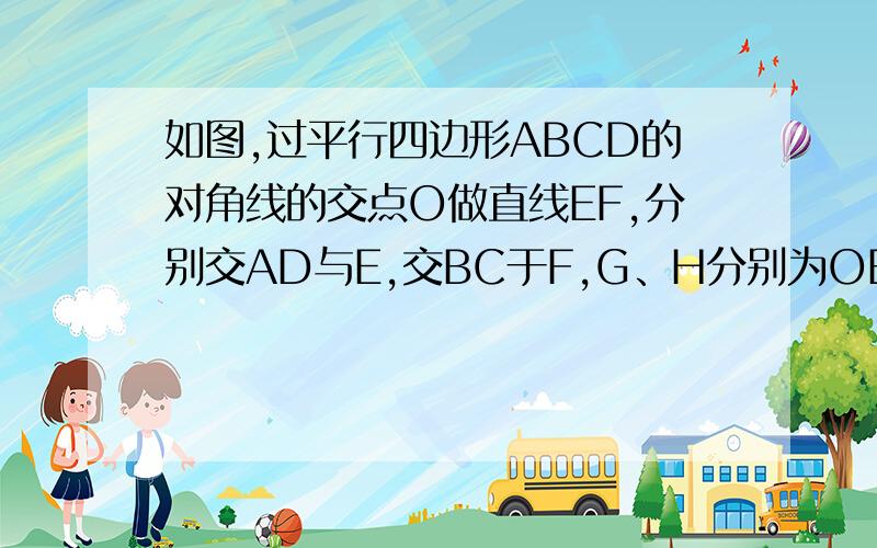 如图,过平行四边形ABCD的对角线的交点O做直线EF,分别交AD与E,交BC于F,G、H分别为OB,OD的中点,求证四