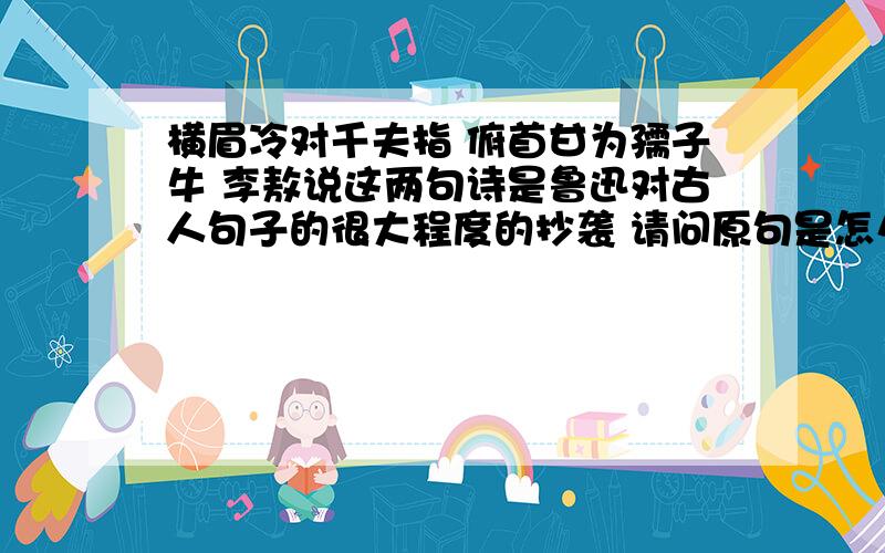 横眉冷对千夫指 俯首甘为孺子牛 李敖说这两句诗是鲁迅对古人句子的很大程度的抄袭 请问原句是怎么样的 出