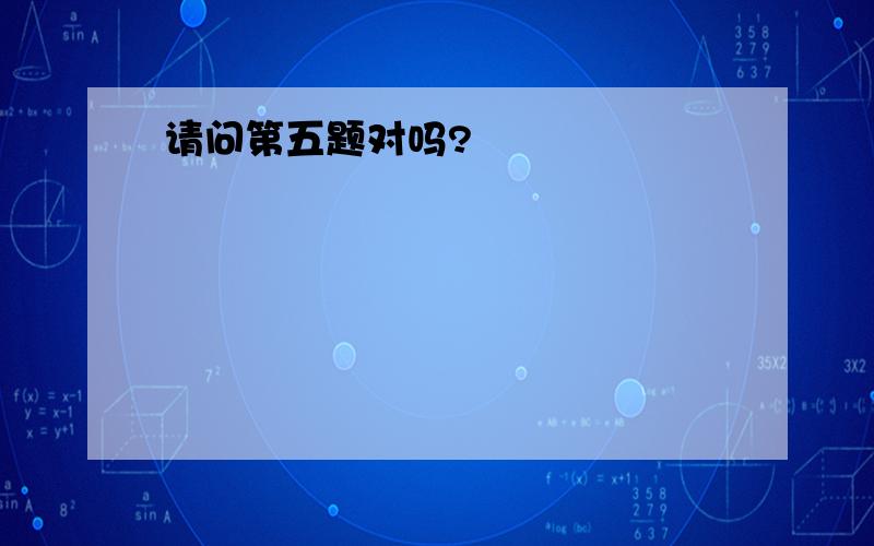 请问第五题对吗?