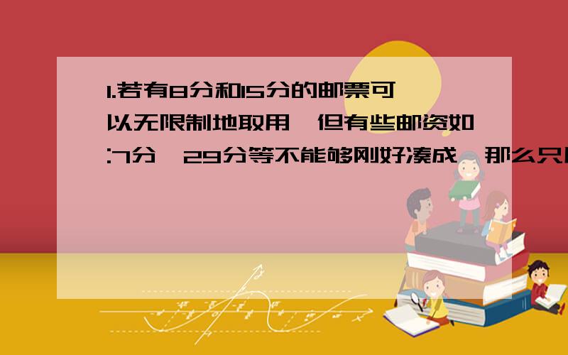 1.若有8分和15分的邮票可以无限制地取用,但有些邮资如:7分,29分等不能够刚好凑成,那么只用8分和15分的邮票不能凑成的最大邮资是多少?2.四个连续的自然数,它们从小到大顺次是3的倍数,5的倍