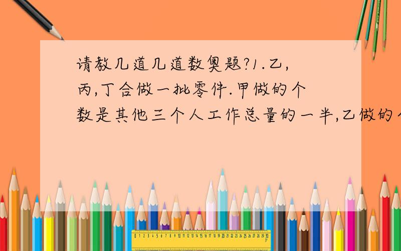 请教几道几道数奥题?1.乙,丙,丁合做一批零件.甲做的个数是其他三个人工作总量的一半,乙做的个数是其他三个人工作总量的1/3,丙做的个数是其他三个人的总量的1/4,丁做了390个,求四个人共做