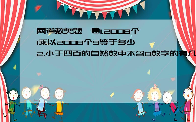 两道数奥题,急1.2008个1乘以2008个9等于多少 2.小于四百的自然数中不含8数字的有几个