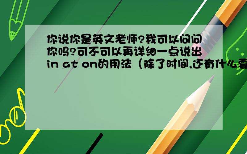 你说你是英文老师?我可以问问你吗?可不可以再详细一点说出in at on的用法（除了时间,还有什么要注意）