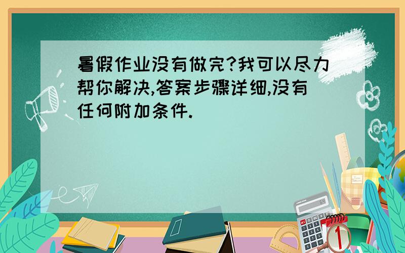 暑假作业没有做完?我可以尽力帮你解决,答案步骤详细,没有任何附加条件.