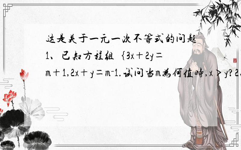 这是关于一元一次不等式的问题1、已知方程组｛3x＋2y＝m＋1,2x＋y＝m－1.试问当m为何值时,x＞y?2、某市出租车的收费标准是：起步价（在3千米以内的收费）是1人4元,2人以上5元,超过3千米以后