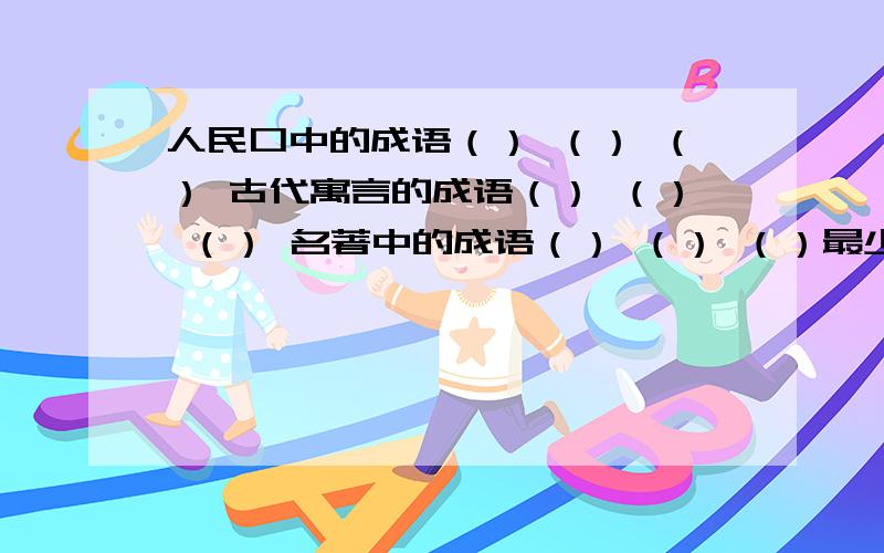 人民口中的成语（） （） （） 古代寓言的成语（） （） （） 名著中的成语（） （） （）最少5个