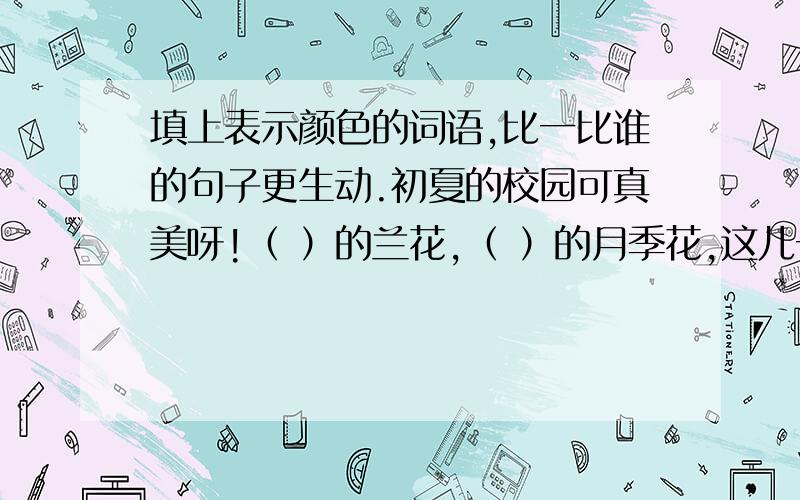 填上表示颜色的词语,比一比谁的句子更生动.初夏的校园可真美呀!（ ）的兰花,（ ）的月季花,这儿一丛,那儿一簇,（ ）的石榴花像一个个小喇叭向着我们吹起了动听的歌.往（ ）的草地上一