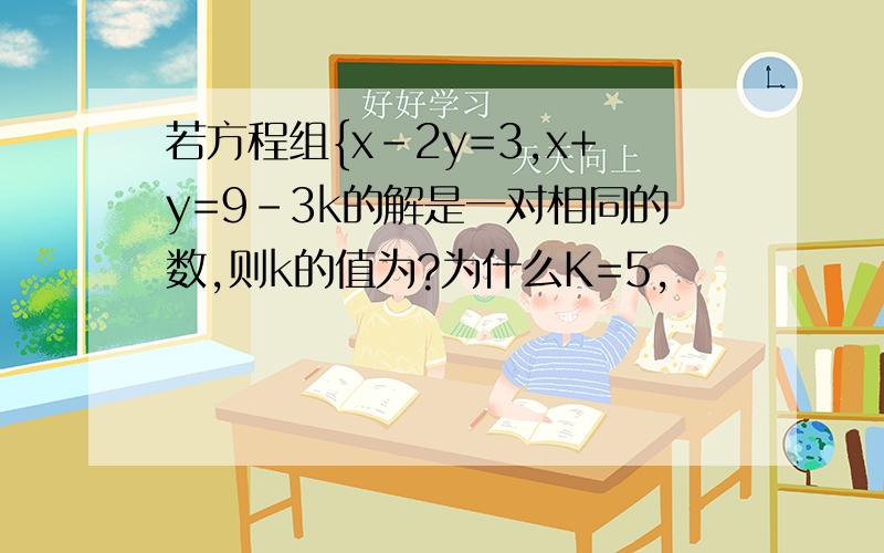 若方程组{x-2y=3,x+y=9-3k的解是一对相同的数,则k的值为?为什么K=5,