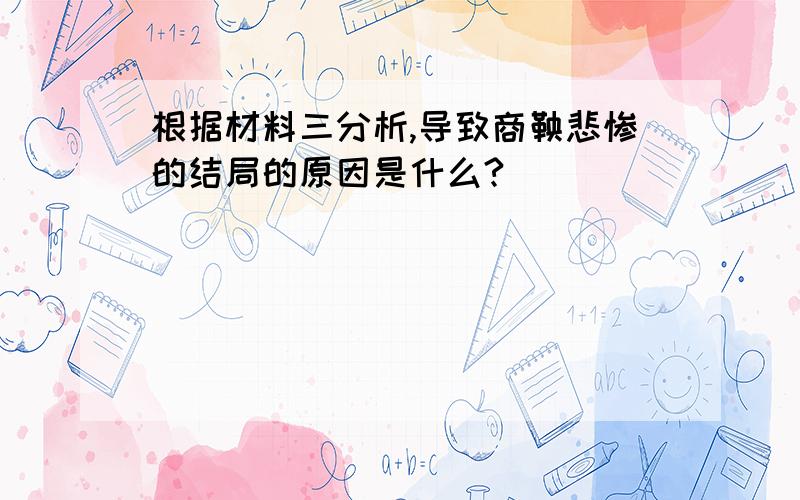 根据材料三分析,导致商鞅悲惨的结局的原因是什么?