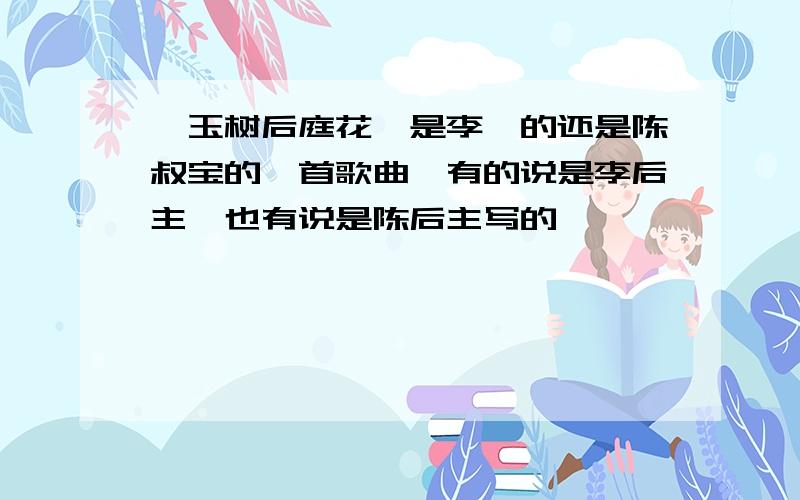 《玉树后庭花》是李煜的还是陈叔宝的一首歌曲,有的说是李后主,也有说是陈后主写的