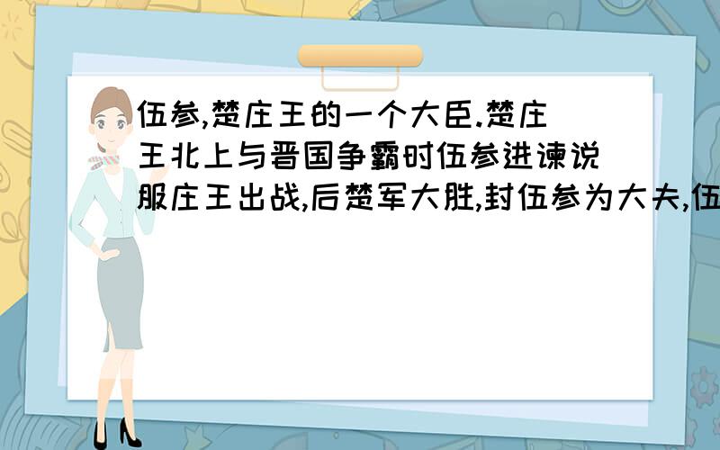 伍参,楚庄王的一个大臣.楚庄王北上与晋国争霸时伍参进谏说服庄王出战,后楚军大胜,封伍参为大夫,伍参的后人便以其名为姓.伍参的参字怎么念