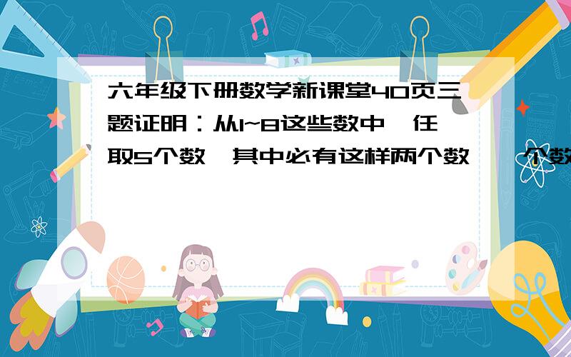 六年级下册数学新课堂40页三题证明：从1~8这些数中,任取5个数,其中必有这样两个数,一个数是另一个数的倍数.