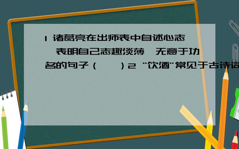 1 诸葛亮在出师表中自述心志,表明自己志趣淡薄,无意于功名的句子（ ,）2 “饮酒”常见于古诗词,无论是苏轼的“（ ）鬓微霜,又何妨”还是范仲淹的“（ ）,燕然未勒归无计”诗人都借助就