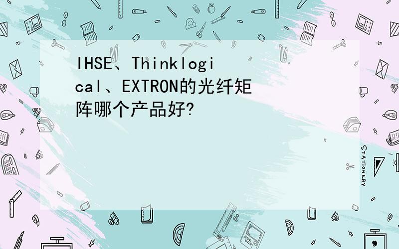 IHSE、Thinklogical、EXTRON的光纤矩阵哪个产品好?