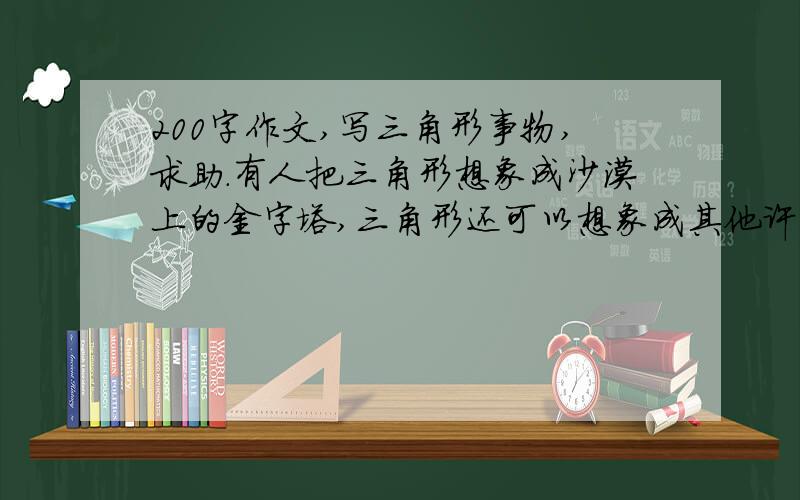 200字作文,写三角形事物,求助.有人把三角形想象成沙漠上的金字塔,三角形还可以想象成其他许多物体.请展开想象与联想,描写一种关于三角形的想象物.1:不能写金字塔2:想象与联想合理3:运用