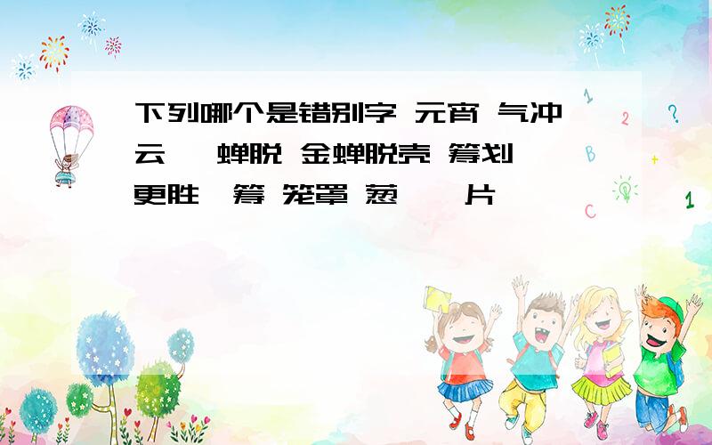 下列哪个是错别字 元宵 气冲云霄 蝉脱 金蝉脱壳 筹划 更胜一筹 笼罩 葱茏一片