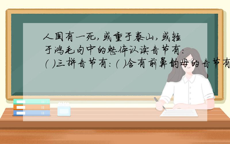 人固有一死,或重于泰山,或轻于鸿毛句中的整体认读音节有：（ ）三拼音节有：（ ）含有前鼻韵母的音节有：( )含有后鼻韵母的音节有：( )括号中应填什么?