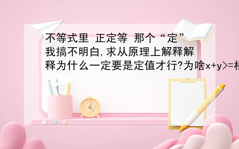 不等式里 正定等 那个“定”我搞不明白,求从原理上解释解释为什么一定要是定值才行?为啥x+y>=根号xy 算出来就不对呢?