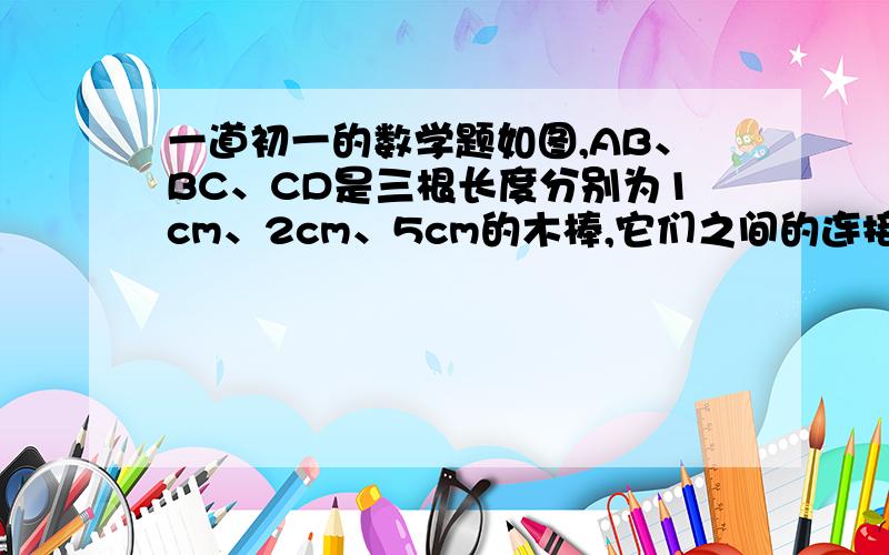 一道初一的数学题如图,AB、BC、CD是三根长度分别为1cm、2cm、5cm的木棒,它们之间的连接处可以转动,现在A、D之间拉一根橡皮筋,请根据四边形的不稳定性思考：这根橡皮筋的最大长度和最小长