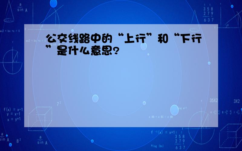 公交线路中的“上行”和“下行”是什么意思?