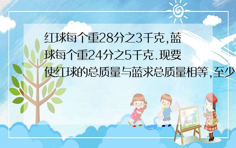 红球每个重28分之3千克,蓝球每个重24分之5千克.现要使红球的总质量与蓝求总质量相等,至少需要多少个红球、多少个蓝球?