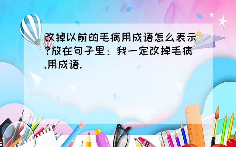 改掉以前的毛病用成语怎么表示?放在句子里：我一定改掉毛病,用成语.