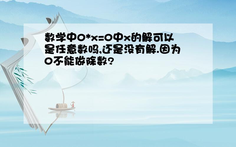 数学中0*x=0中x的解可以是任意数吗,还是没有解.因为0不能做除数?