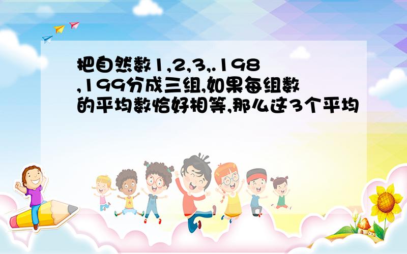 把自然数1,2,3,.198,199分成三组,如果每组数的平均数恰好相等,那么这3个平均