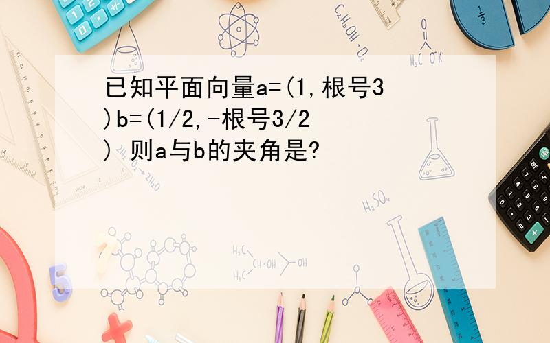 已知平面向量a=(1,根号3)b=(1/2,-根号3/2) 则a与b的夹角是?