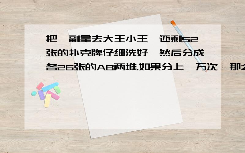 把一副拿去大王小王,还剩52张的扑克牌仔细洗好,然后分成各26张的AB两堆.如果分上一万次,那么请问有多少次A堆的黑牌与B堆中的红牌相等?